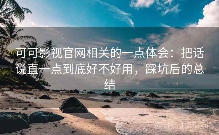 可可影视官网相关的一点体会：把话说直一点到底好不好用，踩坑后的总结