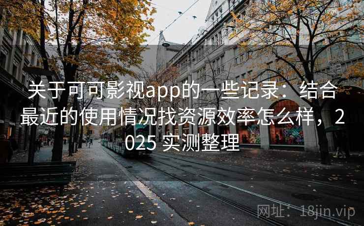 关于可可影视app的一些记录：结合最近的使用情况找资源效率怎么样，2025 实测整理