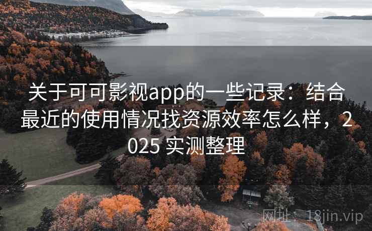 关于可可影视app的一些记录：结合最近的使用情况找资源效率怎么样，2025 实测整理