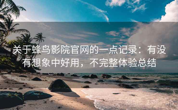 关于蜂鸟影院官网的一点记录:有没有想象中好用,不完整体验总结 关于蜂鸟影院官网的一点记录:有没有想象中好用,不完整体验总结