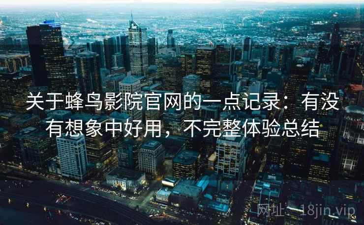 关于蜂鸟影院官网的一点记录:有没有想象中好用,不完整体验总结 关于蜂鸟影院官网的一点记录:有没有想象中好用,不完整体验总结