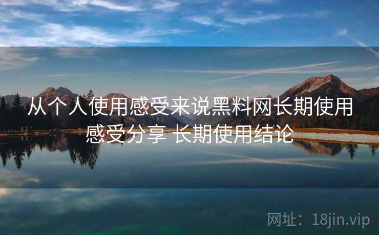 从个人使用感受来说黑料网长期使用感受分享 长期使用结论 从个人使用感受来说黑料网长期使用感受分享 长期使用结论