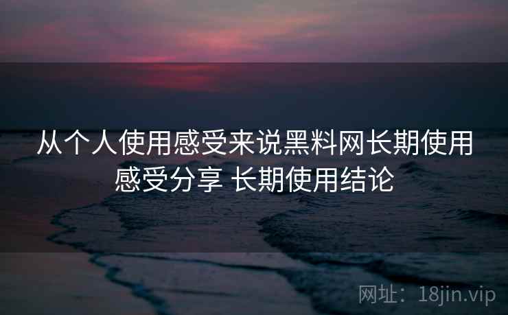 从个人使用感受来说黑料网长期使用感受分享 长期使用结论 从个人使用感受来说黑料网长期使用感受分享 长期使用结论