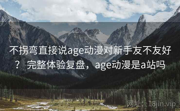不拐弯直接说age动漫对新手友不友好？ 完整体验复盘，age动漫是a站吗