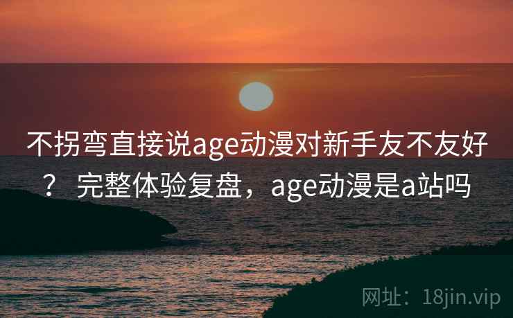不拐弯直接说age动漫对新手友不友好？ 完整体验复盘，age动漫是a站吗