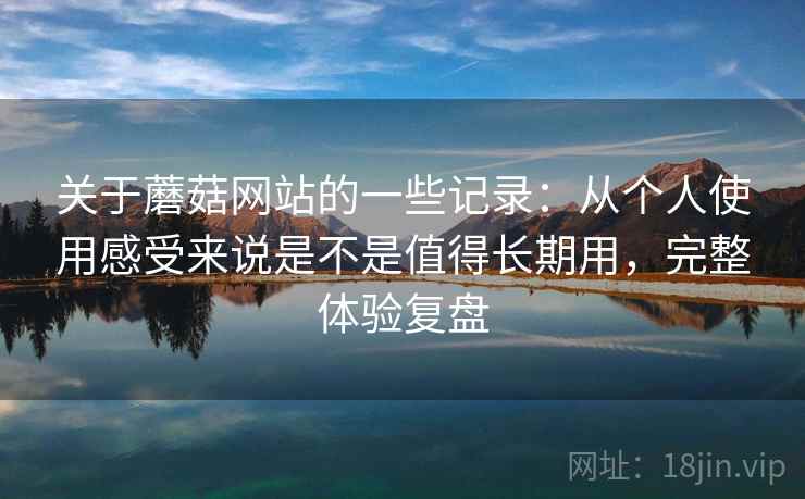 关于蘑菇网站的一些记录:从个人使用感受来说是不是值得长期用,完整体验复盘 关于蘑菇网站的一些记录:从个人使用感受来说是不是值得长期用,完整体验复盘