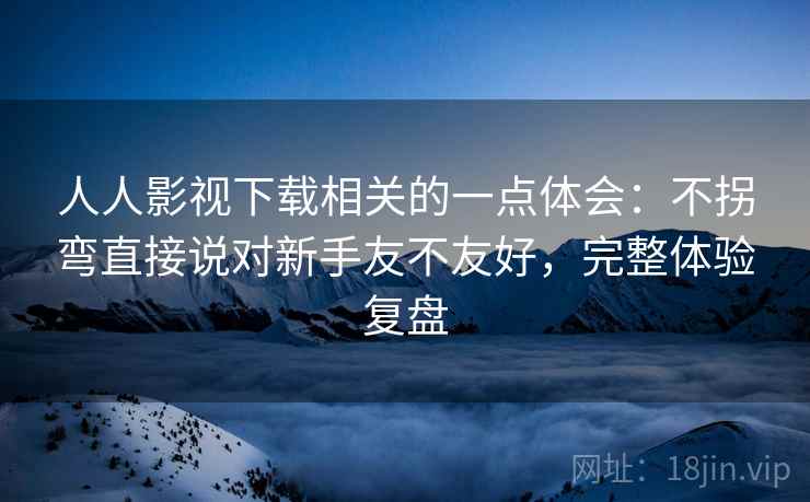 人人影视下载相关的一点体会:不拐弯直接说对新手友不友好,完整体验复盘 人人影视下载相关的一点体会:不拐弯直接说对新手友不友好,完整体验复盘