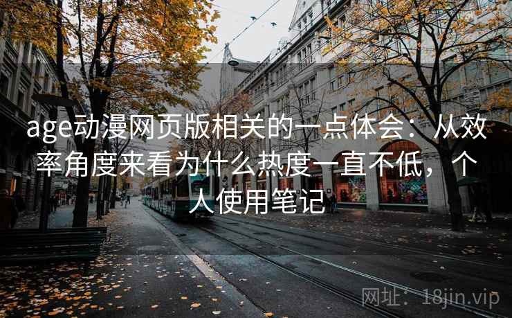 age动漫网页版相关的一点体会：从效率角度来看为什么热度一直不低，个人使用笔记