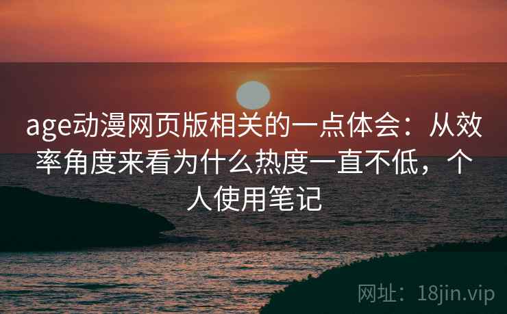 age动漫网页版相关的一点体会：从效率角度来看为什么热度一直不低，个人使用笔记