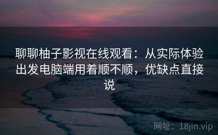 聊聊柚子影视在线观看:从实际体验出发电脑端用着顺不顺,优缺点直接说 聊聊柚子影视在线观看:从实际体验出发电脑端用着顺不顺,优缺点直接说