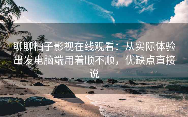 聊聊柚子影视在线观看:从实际体验出发电脑端用着顺不顺,优缺点直接说 聊聊柚子影视在线观看:从实际体验出发电脑端用着顺不顺,优缺点直接说