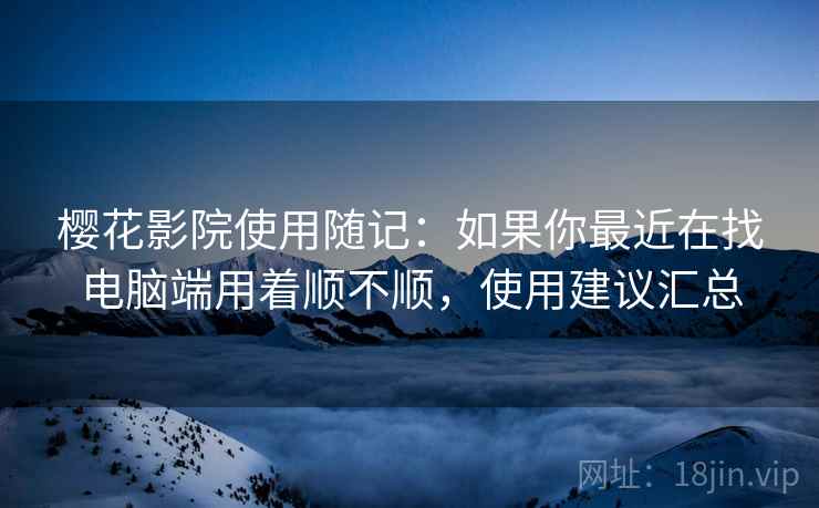 樱花影院使用随记：如果你最近在找电脑端用着顺不顺，使用建议汇总
