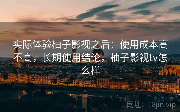 实际体验柚子影视之后：使用成本高不高，长期使用结论，柚子影视tv怎么样