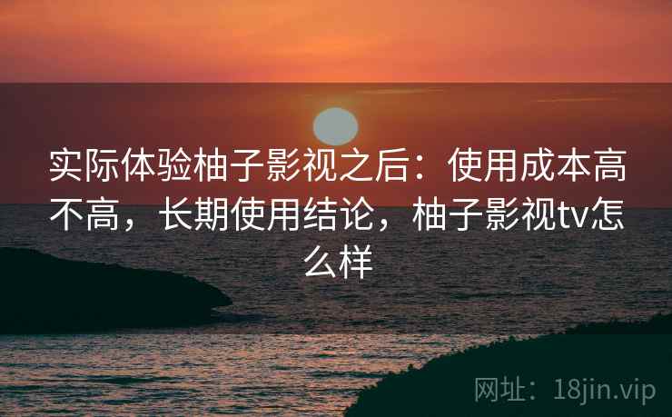 实际体验柚子影视之后：使用成本高不高，长期使用结论，柚子影视tv怎么样