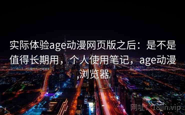 实际体验age动漫网页版之后：是不是值得长期用，个人使用笔记，age动漫,浏览器