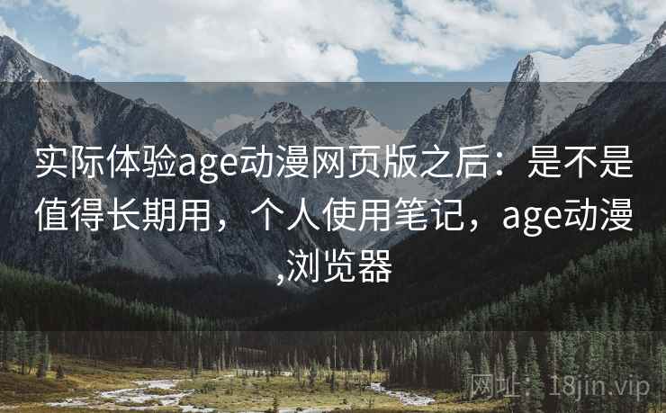 实际体验age动漫网页版之后：是不是值得长期用，个人使用笔记，age动漫,浏览器