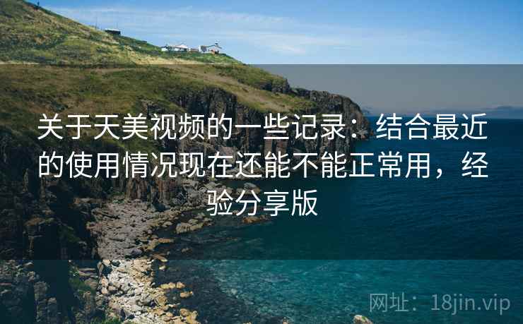 关于天美视频的一些记录：结合最近的使用情况现在还能不能正常用，经验分享版