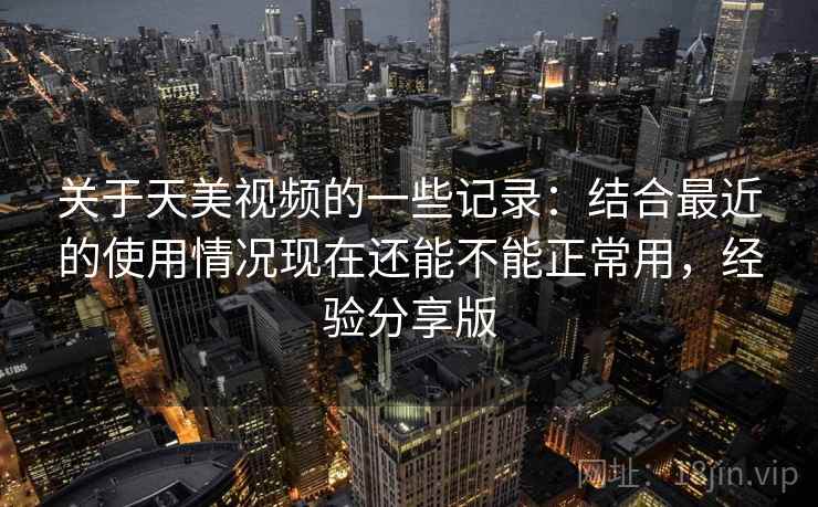 关于天美视频的一些记录：结合最近的使用情况现在还能不能正常用，经验分享版