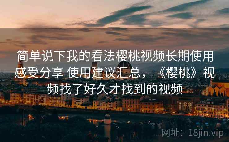 简单说下我的看法樱桃视频长期使用感受分享 使用建议汇总，《樱桃》视频找了好久才找到的视频